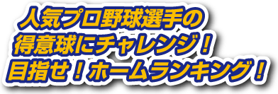 人気プロ野球選手の得意球にチャレンジ！目指せ！ホームランキング！