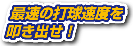 最速の打球速度を叩き出せ！