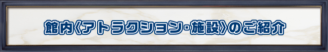 館内・アトラクション紹介