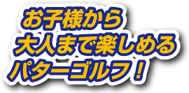 お子様から大人まで楽しめるパターゴルフ！