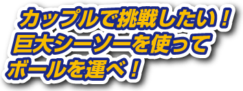 カップルで挑戦したい！巨大シーソーを使ってボールを運べ！