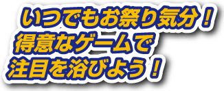 いつでもお祭り気分！得意ゲームで注目を浴びよう！